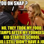 Guess I'll have another | ARE YOU ON SNAP ?
         /; /
NO, THEY TOOK MY FOOD STAMPS AFTER MY YOUNGEST KID STARTED SCHOOL AND I STILL DIDN'T HAVE A JOB | image tagged in date,snapchat,food stamps,welfare,tinder,modern problems | made w/ Imgflip meme maker