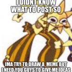 whyyyyyyyyyyy | I DIDNT KNOW WHAT TO POST SO; IMA TRY TO DRAW A  MEME BUT I NEED YOU GUYS TO GIVE ME IDEAS | image tagged in sundrop wheeze | made w/ Imgflip meme maker