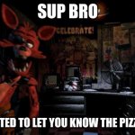 Foxy Five Nights at Freddy's | SUP BRO; JUST WANTED TO LET YOU KNOW THE PIZZAS READY | image tagged in foxy five nights at freddy's,fnaf | made w/ Imgflip meme maker