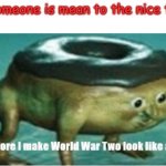 Am i right or am i right?? | When someone is mean to the nice teacher: | image tagged in shut up before i make world war two look like a tea party | made w/ Imgflip meme maker
