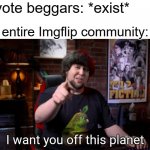 Don't need title, the meme speaks for itself | Upvote beggars: *exist*; The entire Imgflip community: | image tagged in i want you off this planet | made w/ Imgflip meme maker