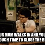 honestly tho | WHEN UR MOM WALKS IN AND YOU DON'T HAVE ENOUGH TIME TO CLOSE THE BROWSER | image tagged in gifs,funny | made w/ Imgflip video-to-gif maker