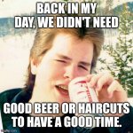 Bad hair, bad beer | BACK IN MY DAY, WE DIDN'T NEED GOOD BEER OR HAIRCUTS TO HAVE A GOOD TIME. | image tagged in memes,eighties teen,beer,budweiser,mullet,1980s | made w/ Imgflip meme maker