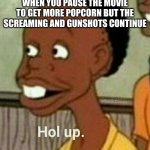 hol up | WHEN YOU PAUSE THE MOVIE TO GET MORE POPCORN BUT THE SCREAMING AND GUNSHOTS CONTINUE | image tagged in hol up | made w/ Imgflip meme maker