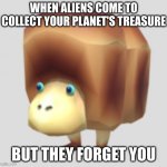 Giant Breadbug | WHEN ALIENS COME TO COLLECT YOUR PLANET'S TREASURE; BUT THEY FORGET YOU | image tagged in giant breadbug | made w/ Imgflip meme maker