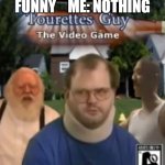 why | TEACHER: WHAT'S FUNNY    ME: NOTHING | image tagged in tourettes guy the video game | made w/ Imgflip meme maker