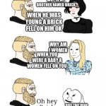 what | WHY IS MY BROTHER NAMED BRICK DOSE THAT MEAN WHEN HE WAS YOUNG A BRICK FELL ON HIM OK WHY AM I WOMEN WHEN YOU WERE A BABY A WOMEN FELL ON YO | image tagged in dad why am i named | made w/ Imgflip meme maker