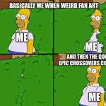 you might not understand this until you have seen enough | BASICALLY ME WHEN WEIRD FAN ART; ME; ME; AND THEN THE GOOD EPIC CROSSOVERS COME IN; ME | image tagged in homer bush,crossovers,fan art | made w/ Imgflip meme maker