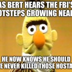 Sesame Street - Sad Bert | AS BERT HEARS THE FBI'S FOOTSTEPS GROWING NEARER; HE NOW KNOWS HE SHOULD HAVE NEVER KILLED THOSE HOSTAGES | image tagged in sesame street - sad bert | made w/ Imgflip meme maker