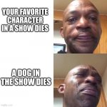 Sad and Crying Black Guy | YOUR FAVORITE CHARACTER IN A SHOW DIES; A DOG IN THE SHOW DIES | image tagged in sad and crying black guy | made w/ Imgflip meme maker