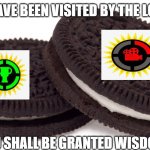 ? | YOU HAVE BEEN VISITED BY THE LOREOS; YOU SHALL BE GRANTED WISDOM | image tagged in oreos,noice | made w/ Imgflip meme maker