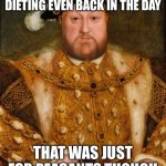 King Henry VIII | YES, THERE WAS DIETING EVEN BACK IN THE DAY; THAT WAS JUST FOR PEASANTS THOUGH | image tagged in king henry viii | made w/ Imgflip meme maker