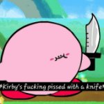 Kirby's f**king pissed with a knife