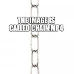 Chain | LET’S START A CHAIN; THE IMAGE IS CALLED CHAIN.MP4; ILL START | image tagged in chain | made w/ Imgflip meme maker