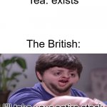 I'll Take Your Entire Stock | Tea: exists The British: | image tagged in i'll take your entire stock | made w/ Imgflip meme maker