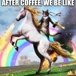 Welcome To The Internets Meme | AFTER COFFEE, WE BE LIKE | image tagged in memes,welcome to the internets,coffee | made w/ Imgflip meme maker