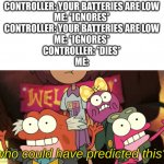 This is true | CONTROLLER: YOUR BATTERIES ARE LOW

ME: *IGNORES*
CONTROLLER: YOUR BATTERIES ARE LOW

ME: *IGNORES*
CONTROLLER: *DIES*
ME: | image tagged in who could have predicted this,funny | made w/ Imgflip meme maker