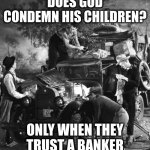 post trump | DOES GOD CONDEMN HIS CHILDREN? ONLY WHEN THEY TRUST A BANKER | image tagged in post trump | made w/ Imgflip meme maker
