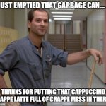 Thanks | I JUST EMPTIED THAT GARBAGE CAN.... THANKS FOR PUTTING THAT CAPPUCCINO FRAPPE LATTE FULL OF CRAPPE MESS IN THERE .. | image tagged in carl the janitor breakfast club,idiot | made w/ Imgflip meme maker