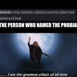 i am the greatest villain of all time | THE PERSON WHO NAMED THE PHOBIA | image tagged in i am the greatest villain of all time | made w/ Imgflip meme maker