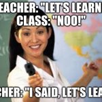 What a nice teacher! | TEACHER: "LET'S LEARN!"
CLASS: "NOO!"; TEACHER: "I SAID, LET'S LEARN." | image tagged in funny memes,teacher,learning,classroom | made w/ Imgflip meme maker