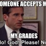 this going happen to me | SOMEONE ACCEPTS ME; MY GRADES | image tagged in oh god please no | made w/ Imgflip meme maker