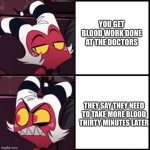 Screw bloodwork man this happens to often | YOU GET BLOOD WORK DONE AT THE DOCTORS; THEY SAY THEY NEED TO TAKE MORE BLOOD THIRTY MINUTES LATER | image tagged in moxxie drake format,helluva boss | made w/ Imgflip meme maker