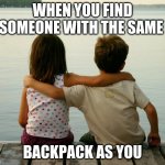 true? | WHEN YOU FIND SOMEONE WITH THE SAME; BACKPACK AS YOU | image tagged in best friends | made w/ Imgflip meme maker