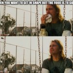 Day to Day struggles | WHEN YOU WANT TO GET IN SHAPE BUT THE FOOD IS TO GOOD: | image tagged in memes,food,weight loss,fun | made w/ Imgflip meme maker