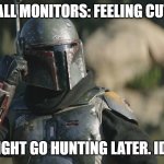 hall monitors | HALL MONITORS: FEELING CUTE; MIGHT GO HUNTING LATER. IDK. | image tagged in boba fett mandalorian | made w/ Imgflip meme maker