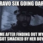 Bravo Six, going dark | BRAVO SIX GOING DARK; ME AFTER FINDING OUT MY SISTER GOT SMACKED BY HER BOYFRIEND | image tagged in bravo six going dark | made w/ Imgflip meme maker