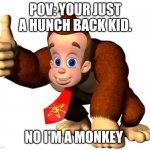 Credit to beanSlayer | POV: YOUR JUST A HUNCH BACK KID. NO I'M A MONKEY | image tagged in okay so basically i m monky | made w/ Imgflip meme maker