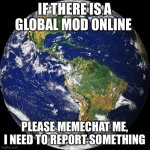 I also have evidence | IF THERE IS A GLOBAL MOD ONLINE; PLEASE MEMECHAT ME, I NEED TO REPORT SOMETHING | image tagged in globe | made w/ Imgflip meme maker