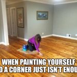 Painted into a corner | WHEN PAINTING YOURSELF INTO A CORNER JUST ISN’T ENOUGH. | image tagged in painted into a corner | made w/ Imgflip meme maker