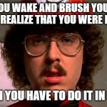 wierd al | WHEN YOU WAKE AND BRUSH YOUR TEETH AND THEN REALIZE THAT YOU WERE DREAMING; AND THEN YOU HAVE TO DO IT IN REAL LIFE | image tagged in wierd al | made w/ Imgflip meme maker
