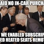 Old White Men Laughing | WE SAID NO IN-CAR PURCHASES; THEN WE ENABLED SUBSCRIPTION BASED HEATED SEATS REMOTELY | image tagged in old white men laughing | made w/ Imgflip meme maker