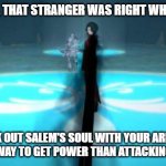 Rwby Grimm Cinder | YOU KNOW, THAT STRANGER WAS RIGHT WHEN HE SAID, "SUCK OUT SALEM'S SOUL WITH YOUR ARM. IT'S A QUICKER WAY TO GET POWER THAN ATTACKING MAIDENS." | image tagged in rwby grimm cinder | made w/ Imgflip meme maker