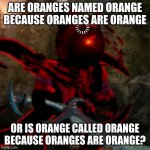 Orange 8x in a sentence that still makes sense. | ARE ORANGES NAMED ORANGE BECAUSE ORANGES ARE ORANGE; OR IS ORANGE CALLED ORANGE BECAUSE ORANGES ARE ORANGE? | image tagged in foxgoti processing,orange,memes,funny,yeah this is big brain time,deep thoughts | made w/ Imgflip meme maker