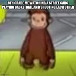 We Should Make this a Common Meme Template | 8TH GRADE ME WATCHING A STREET GANG PLAYING BASKETBALL AND SHOOTING EACH OTHER | image tagged in low quality curious george | made w/ Imgflip meme maker