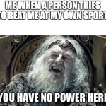 you have no power here | ME WHEN A PERSON TRIES TO BEAT ME AT MY OWN SPORT. | image tagged in you have no power here | made w/ Imgflip meme maker