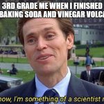 Memes | 3RD GRADE ME WHEN I FINISHED THE BAKING SODA AND VINEGAR VOLCANO | image tagged in you know i'm something of a scientist my self | made w/ Imgflip meme maker