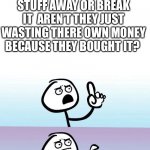 It’s true tho | WHEN PARENTS THREATEN TO THROW YOUR STUFF AWAY OR BREAK IT  AREN’T THEY JUST WASTING THERE OWN MONEY BECAUSE THEY BOUGHT IT? | image tagged in speechless stickman | made w/ Imgflip meme maker