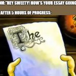 This happens to me a lot lol | MOM:"HEY SWEETY! HOW'S YOUR ESSAY GOING?"; ME AFTER 5 HOURS OF PROGRESS: | image tagged in spongebob essay | made w/ Imgflip meme maker