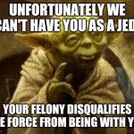 yoda | UNFORTUNATELY WE CAN'T HAVE YOU AS A JEDI YOUR FELONY DISQUALIFIES THE FORCE FROM BEING WITH YOU | image tagged in yoda | made w/ Imgflip meme maker