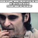 You wouldnt get it | PERSON IN GAME: WOW! YOU DEFEATED THE BOSS!
ME: WITH 1000 DEATHS
PERSON: WHAT DO YOU MEAN? | image tagged in you wouldnt get it | made w/ Imgflip meme maker