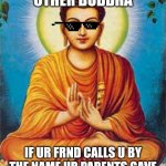 buddha | QUOTES FROM OTHER BUDDHA IF UR FRND CALLS U BY THE NAME UR PARENTS GAVE U THEN HE ISNT UR REAL FRND.. | image tagged in buddha | made w/ Imgflip meme maker