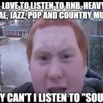 ginger | I LOVE TO LISTEN TO RNB, HEAVY METAL, JAZZ, POP AND COUNTRY MUSIC. WHY CAN'T I LISTEN TO "SOUL"? | image tagged in ginger | made w/ Imgflip meme maker