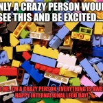 Lego Day Crazy Person | ONLY A CRAZY PERSON WOULD SEE THIS AND BE EXCITED..... THAT'S ME. I'M A CRAZY PERSON. EVERYTHING IS AWESOME!
HAPPY INTERNATIONAL LEGO DAY! | image tagged in lego pile | made w/ Imgflip meme maker