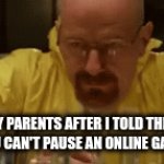 true anyone? | MY PARENTS AFTER I TOLD THEM YOU CAN'T PAUSE AN ONLINE GAME | image tagged in gifs,facts | made w/ Imgflip video-to-gif maker