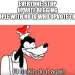 why though | EVERYONE: STOP UPVOTE BEGGING
PEOPLE WITH NO IQ WHO UPVOTE THEM | image tagged in ill do it again | made w/ Imgflip meme maker